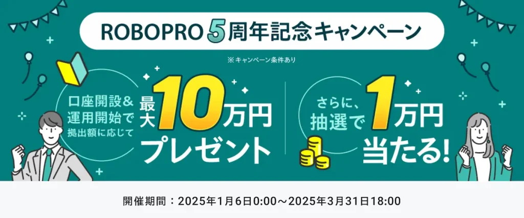 新規でFOLIO証券総合口座を開設しROBOPROをご契約されたお客様が、本キャンペーンの適用条件を満たした場合、本キャンペーン期間中のROBOPROでの購入金額（拠出金額）に応じて現金最大10万円をプレゼント。